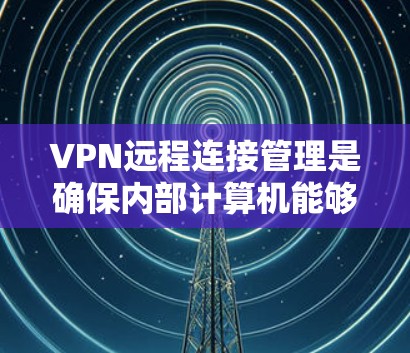 VPN远程连接管理是确保内部计算机能够安全地连接到外部VPN服务器的步骤。以下是一些常见的VPN远程连接管理工具和方法 VPN远程连接管理是确保内部计算机能够安全地连接到外部VPN服务器的步骤。以下是一些常见的VPN远程连接管理工具和方法