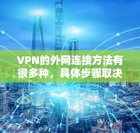 VPN的外网连接方法有很多种,具体步骤取决于VPN平台和设备的设置。以下是一些常见的步骤和注意事项 VPN的外网连接方法有很多种,具体步骤取决于VPN平台和设备的设置。以下是一些常见的步骤和注意事项