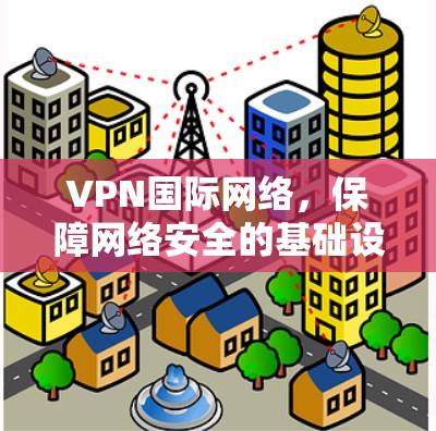 VPN国际网络，保障网络安全的基础设施
