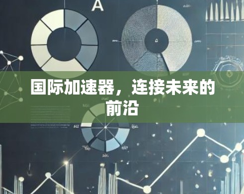 国际加速器,连接未来的前沿 国际加速器,连接未来的前沿