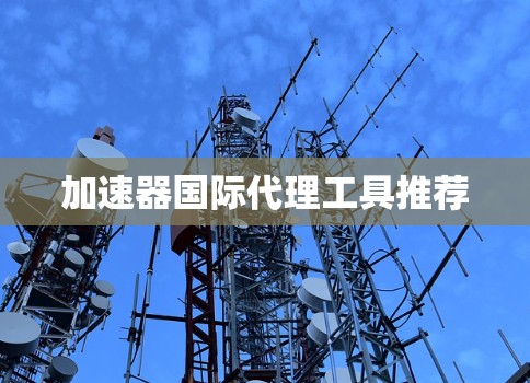 加速器国际代理工具推荐 加速器国际代理工具推荐