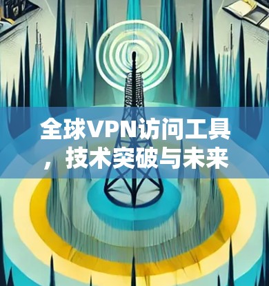全球VPN访问工具,技术突破与未来发展 全球VPN访问工具,技术突破与未来发展