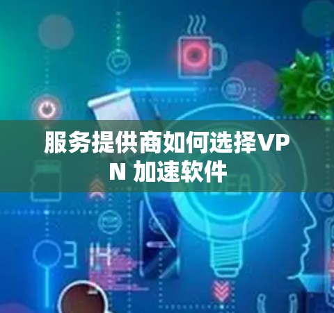 服务提供商如何选择VPN 加速软件 服务提供商如何选择VPN 加速软件