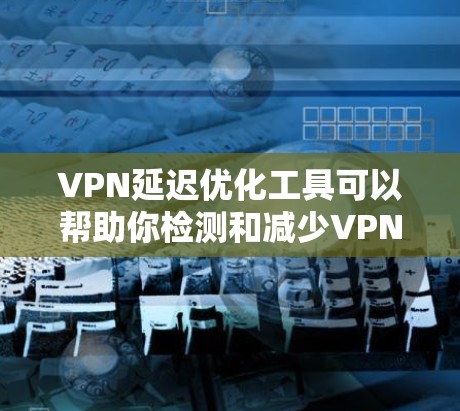 VPN延迟优化工具可以帮助你检测和减少VPN连接中的延迟问题。以下是一些常见的VPN延迟优化工具及其使用方法 VPN延迟优化工具可以帮助你检测和减少VPN连接中的延迟问题。以下是一些常见的VPN延迟优化工具及其使用方法