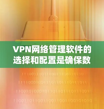 VPN网络管理软件的选择和配置是确保数据安全的重要步骤。以下是一个系统化的总结,帮助您更好地理解和使用VPN VPN网络管理软件的选择和配置是确保数据安全的重要步骤。以下是一个系统化的总结,帮助您更好地理解和使用VPN