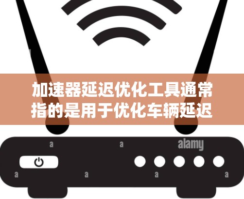 加速器延迟优化工具通常指的是用于优化车辆延迟系统或加速器延迟优化工具。以下是一些可能的解释和用途 加速器延迟优化工具通常指的是用于优化车辆延迟系统或加速器延迟优化工具。以下是一些可能的解释和用途
