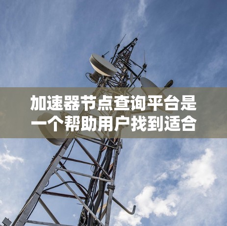加速器节点查询平台是一个帮助用户找到适合自己的计算机加速器节点的在线工具。以下是该平台的主要特点和功能 加速器节点查询平台是一个帮助用户找到适合自己的计算机加速器节点的在线工具。以下是该平台的主要特点和功能