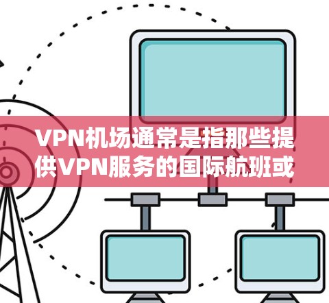 VPN机场通常是指那些提供VPN服务的国际航班或机场。以下是几个主要的VPN机场列表，这些机场通常提供VPN连接