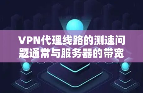 VPN代理线路的测速问题通常与服务器的带宽、网络延迟以及客户端的设置有关。以下是详细的解决方案