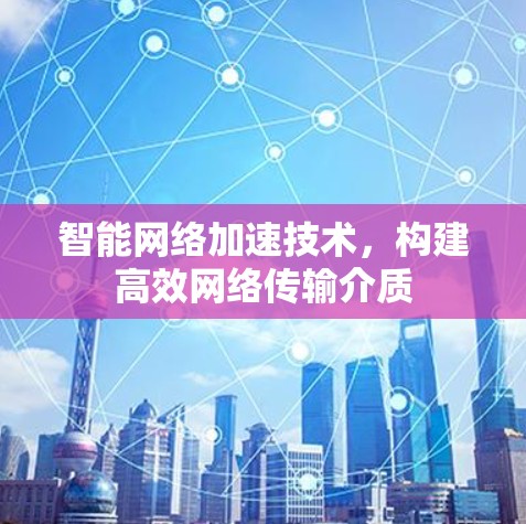 智能网络加速技术,构建高效网络传输介质 智能网络加速技术,构建高效网络传输介质