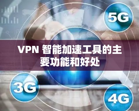VPN 智能加速工具的主要功能和好处 VPN 智能加速工具的主要功能和好处