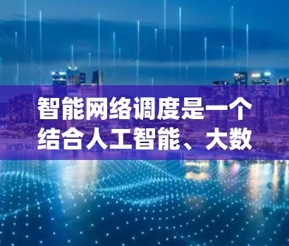 智能网络调度是一个结合人工智能、大数据和优化技术的系统，旨在优化网络资源分配以提高性能和响应速度。以下是对该主题的逐步解释