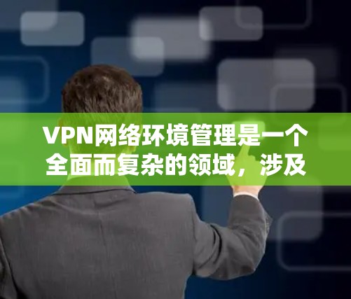 VPN网络环境管理是一个全面而复杂的领域，涉及技术、法律和道德等多个方面。以下是对VPN网络环境管理的详细总结