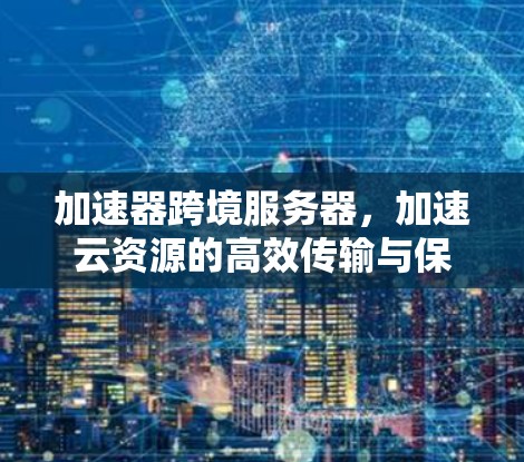 加速器跨境服务器,加速云资源的高效传输与保护 加速器跨境服务器,加速云资源的高效传输与保护