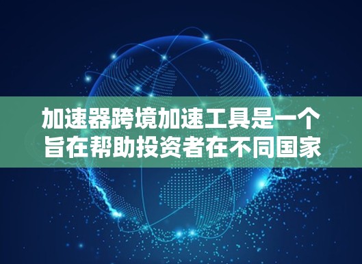 加速器跨境加速工具是一个旨在帮助投资者在不同国家进行投资,并在目的地国家更快获得收益的金融工具。以下是对这一概念的详细解释和总结 加速器跨境加速工具是一个旨在帮助投资者在不同国家进行投资,并在目的地国家更快获得收益的金融工具。以下是对这一概念的详细解释和总结