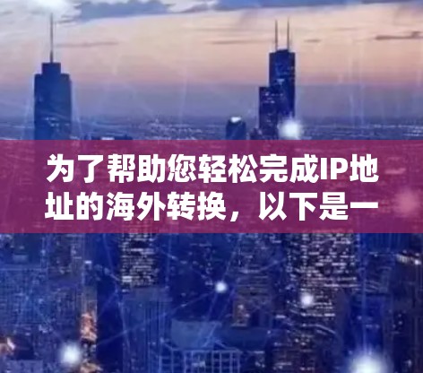 为了帮助您轻松完成IP地址的海外转换,以下是一些步骤和建议 为了帮助您轻松完成IP地址的海外转换,以下是一些步骤和建议