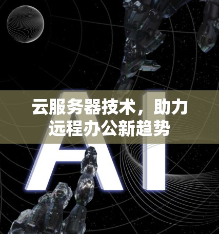 云服务器技术,助力远程办公新趋势 云服务器技术,助力远程办公新趋势