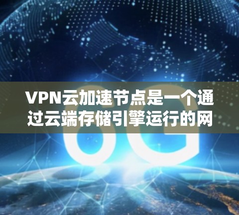 VPN云加速节点是一个通过云端存储引擎运行的网络加速服务器,用于提升VPN连接的性能和稳定性。以下是对该主题的详细解释 VPN云加速节点是一个通过云端存储引擎运行的网络加速服务器,用于提升VPN连接的性能和稳定性。以下是对该主题的详细解释