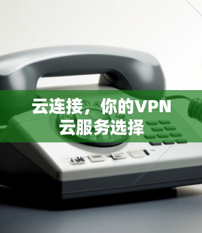 云连接,你的VPN云服务选择 云连接,你的VPN云服务选择