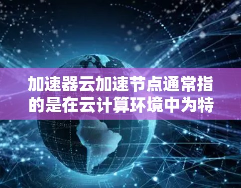 加速器云加速节点通常指的是在云计算环境中为特定的加速器(如服务器硬件)提供加速支持。以下是一些可能的解释和解决方案 加速器云加速节点通常指的是在云计算环境中为特定的加速器(如服务器硬件)提供加速支持。以下是一些可能的解释和解决方案