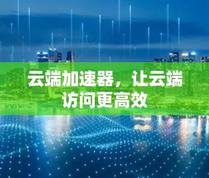 云端加速器,让云端访问更高效 云端加速器,让云端访问更高效
