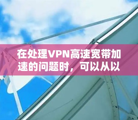 在处理VPN高速宽带加速的问题时,可以从以下几个方面进行优化和管理,以提高用户体验和网络稳定性 在处理VPN高速宽带加速的问题时,可以从以下几个方面进行优化和管理,以提高用户体验和网络稳定性