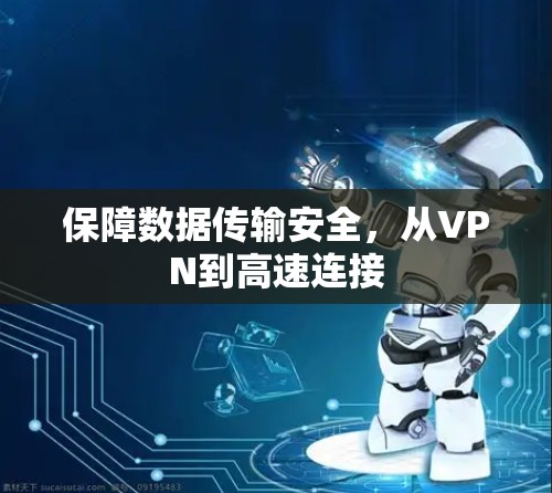 保障数据传输安全,从VPN到高速连接 保障数据传输安全,从VPN到高速连接