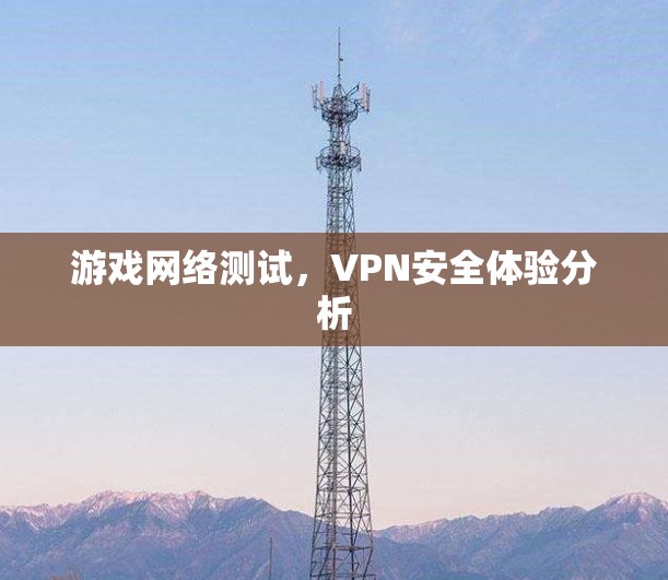 游戏网络测试,VPN安全体验分析 游戏网络测试,VPN安全体验分析