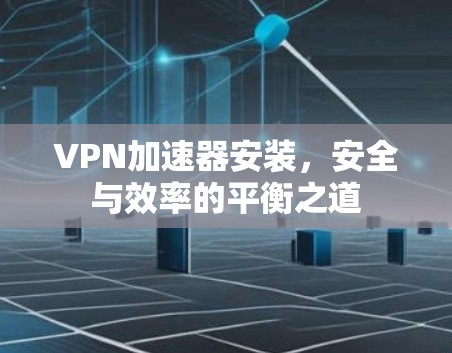 VPN加速器安装,安全与效率的平衡之道 VPN加速器安装,安全与效率的平衡之道