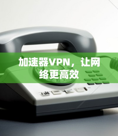 加速器VPN,让网络更高效 加速器VPN,让网络更高效