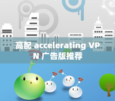 高配 accelerating VPN 广告版推荐 高配 accelerating VPN 广告版推荐