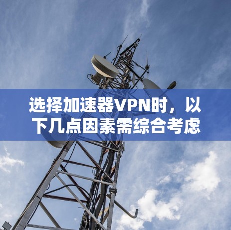 选择加速器VPN时,以下几点因素需综合考虑 选择加速器VPN时,以下几点因素需综合考虑