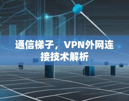 通信梯子,VPN外网连接技术解析 通信梯子,VPN外网连接技术解析