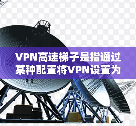 VPN高速梯子是指通过某种配置将VPN设置为高速连接，以提升视频通话和网络连接的体验。以下是逐步解决VPN高速梯子问题的步骤和建议