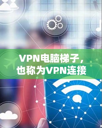 VPN电脑梯子，也称为VPN连接器，是用于连接到外部网络的设备或软件，允许用户访问网络服务。以下是逐步的VPN电脑梯子操作步骤