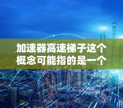 加速器高速梯子这个概念可能指的是一个结合了加速和梯子设计的装置,用于在特定条件下加速运动或提升速度。以下是对该概念的逐步解释和答案 加速器高速梯子这个概念可能指的是一个结合了加速和梯子设计的装置,用于在特定条件下加速运动或提升速度。以下是对该概念的逐步解释和答案