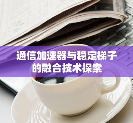 通信加速器与稳定梯子的融合技术探索 通信加速器与稳定梯子的融合技术探索