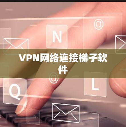 VPN网络连接梯子软件 VPN网络连接梯子软件