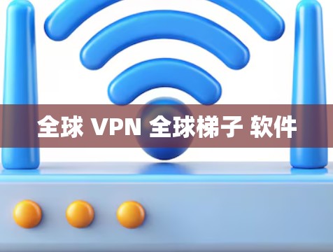 全球 VPN 全球梯子 软件 全球 VPN 全球梯子 软件