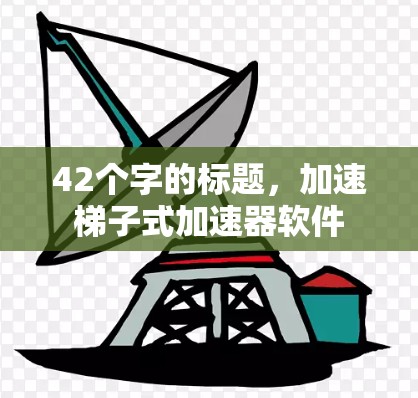 42个字的标题,加速梯子式加速器软件 42个字的标题,加速梯子式加速器软件