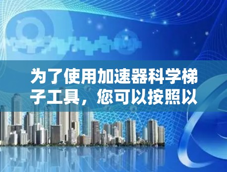 为了使用加速器科学梯子工具,您可以按照以下步骤进行 为了使用加速器科学梯子工具,您可以按照以下步骤进行