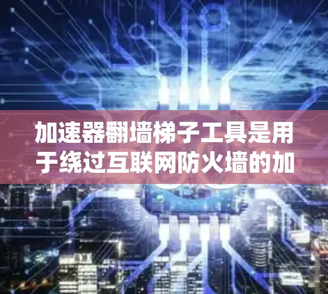 加速器翻墙梯子工具是用于绕过互联网防火墙的加速器。以下是一些常见的加速器工具,可以帮助您绕过防火墙访问翻墙网站 加速器翻墙梯子工具是用于绕过互联网防火墙的加速器。以下是一些常见的加速器工具,可以帮助您绕过防火墙访问翻墙网站