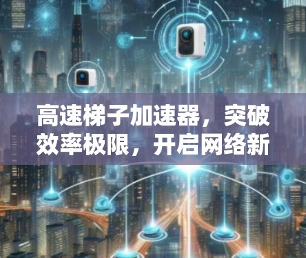 高速梯子加速器,突破效率极限,开启网络新纪元 高速梯子加速器,突破效率极限,开启网络新纪元