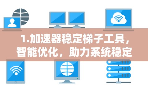 1.加速器稳定梯子工具,智能优化,助力系统稳定 1.加速器稳定梯子工具,智能优化,助力系统稳定