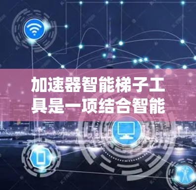 加速器智能梯子工具是一项结合智能梯子和加速器功能的软件包,旨在提高系统或项目执行效率。以下是对其功能和使用的详细说明 加速器智能梯子工具是一项结合智能梯子和加速器功能的软件包,旨在提高系统或项目执行效率。以下是对其功能和使用的详细说明