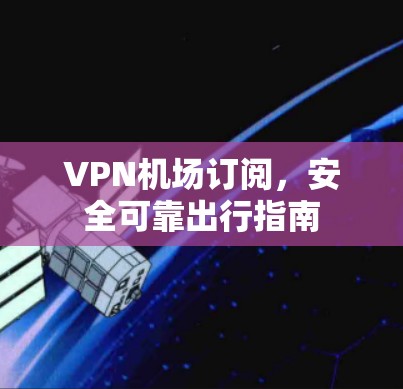 VPN机场订阅,安全可靠出行指南 VPN机场订阅,安全可靠出行指南