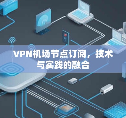 VPN机场节点订阅,技术与实践的融合 VPN机场节点订阅,技术与实践的融合