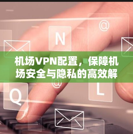 机场VPN配置,保障机场安全与隐私的高效解决方案 机场VPN配置,保障机场安全与隐私的高效解决方案
