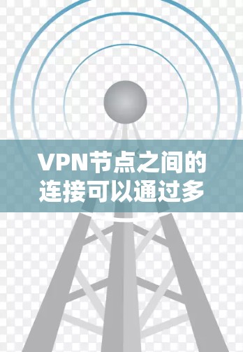 VPN节点之间的连接可以通过多种方法实现,每个方法各有其特点和适用场景。以下是几种常见连接方式的详细说明 VPN节点之间的连接可以通过多种方法实现,每个方法各有其特点和适用场景。以下是几种常见连接方式的详细说明