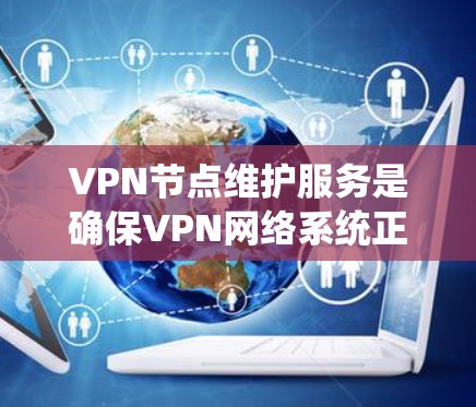 VPN节点维护服务是确保VPN网络系统正常运行和安全运行的重要组成部分。以下是对该服务的详细解释 VPN节点维护服务是确保VPN网络系统正常运行和安全运行的重要组成部分。以下是对该服务的详细解释